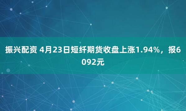 振兴配资 4月23日短纤期货收盘上涨1.94%，报6092元