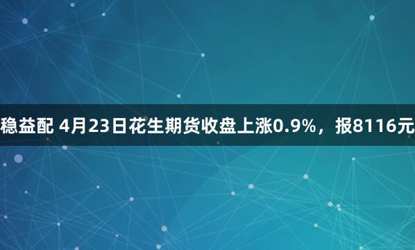 稳益配 4月23日花生期货收盘上涨0.9%，报8116元
