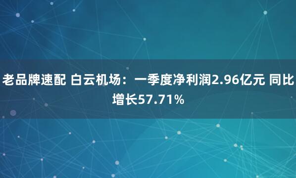 老品牌速配 白云机场：一季度净利润2.96亿元 同比增长57.71%
