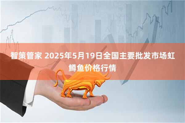 智策管家 2025年5月19日全国主要批发市场虹鳟鱼价格行情