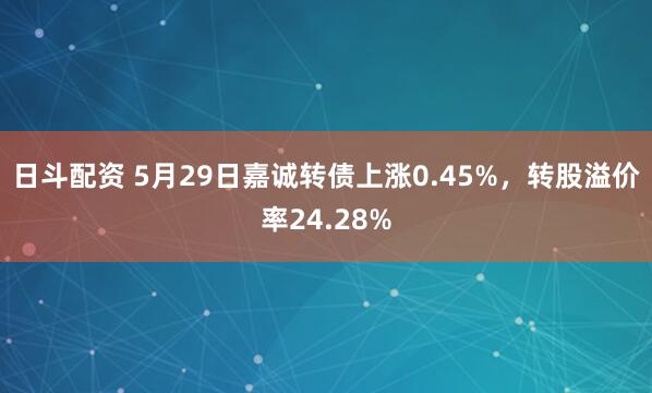 日斗配资 5月29日嘉诚转债上涨0.45%，转股溢价率24.28%