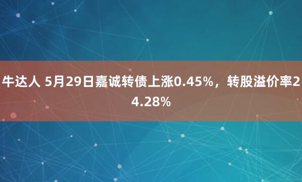 牛达人 5月29日嘉诚转债上涨0.45%，转股溢价率24.28%