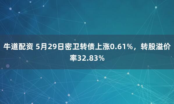 牛道配资 5月29日密卫转债上涨0.61%，转股溢价率32.83%