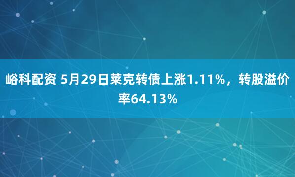 峪科配资 5月29日莱克转债上涨1.11%，转股溢价率64.13%