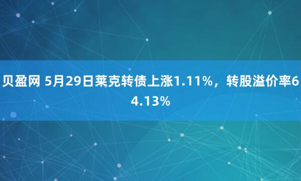 贝盈网 5月29日莱克转债上涨1.11%，转股溢价率64.13%