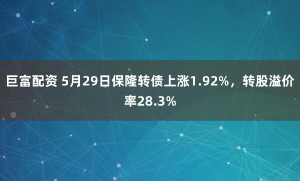 巨富配资 5月29日保隆转债上涨1.92%，转股溢价率28.3%