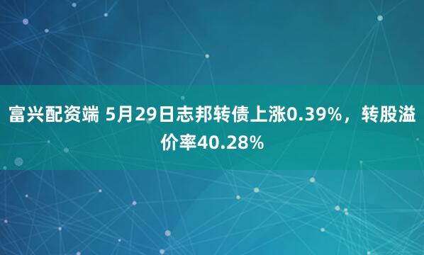 富兴配资端 5月29日志邦转债上涨0.39%，转股溢价率40.28%