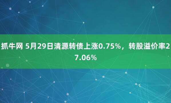 抓牛网 5月29日清源转债上涨0.75%，转股溢价率27.06%