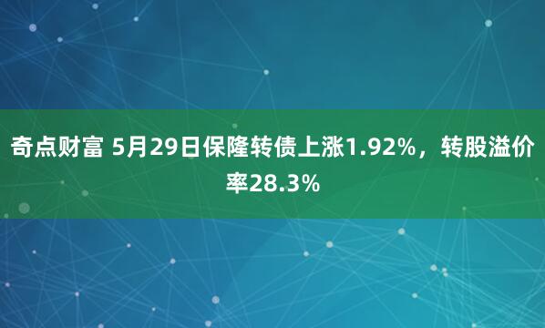 奇点财富 5月29日保隆转债上涨1.92%，转股溢价率28.3%