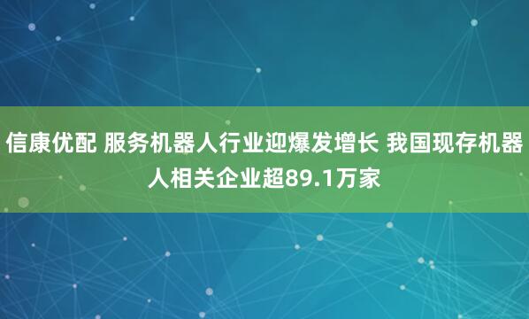 信康优配 服务机器人行业迎爆发增长 我国现存机器人相关企业超89.1万家