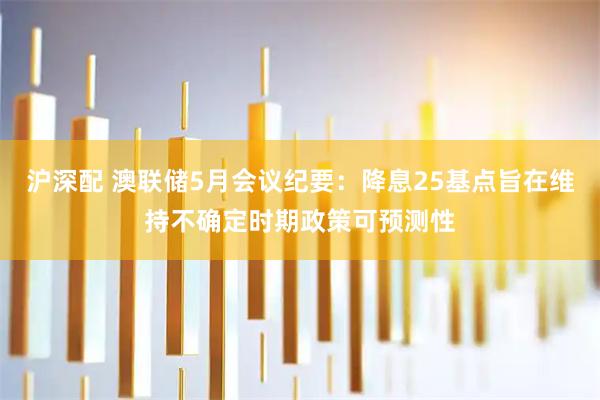 沪深配 澳联储5月会议纪要：降息25基点旨在维持不确定时期政策可预测性