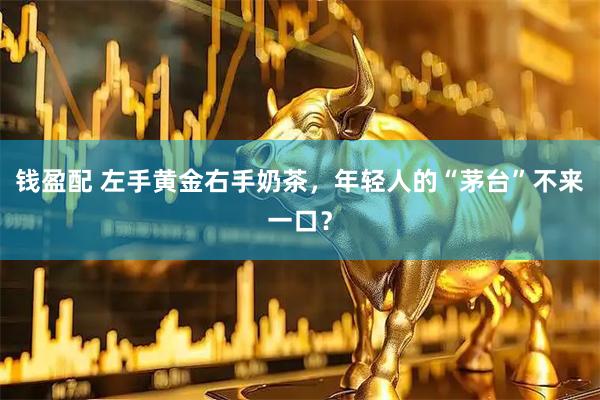 钱盈配 左手黄金右手奶茶，年轻人的“茅台”不来一口？