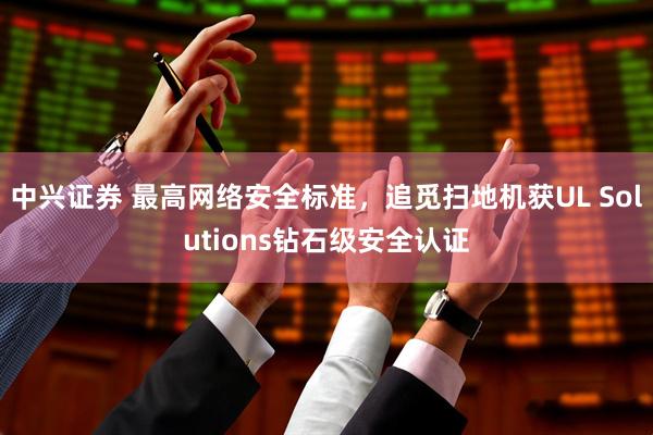 中兴证券 最高网络安全标准，追觅扫地机获UL Solutions钻石级安全认证