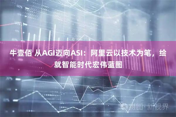 牛壹佰 从AGI迈向ASI：阿里云以技术为笔，绘就智能时代宏伟蓝图