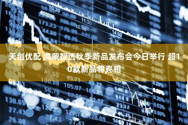 天创优配 鸿蒙智选秋季新品发布会今日举行 超10款新品将亮相