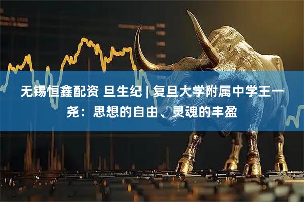 无锡恒鑫配资 旦生纪 | 复旦大学附属中学王一尧：思想的自由、灵魂的丰盈