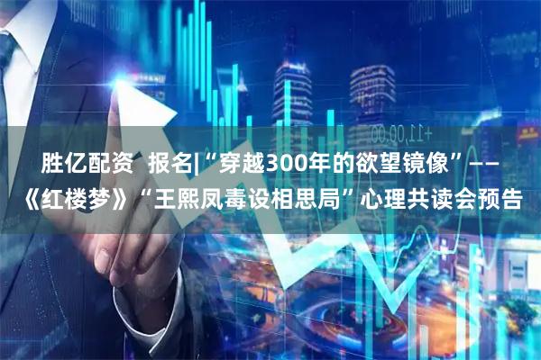 胜亿配资  报名|“穿越300年的欲望镜像”——《红楼梦》“王熙凤毒设相思局”心理共读会预告