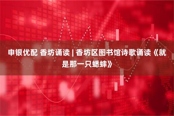 申银优配 香坊诵读 | 香坊区图书馆诗歌诵读《就是那一只蟋蟀》