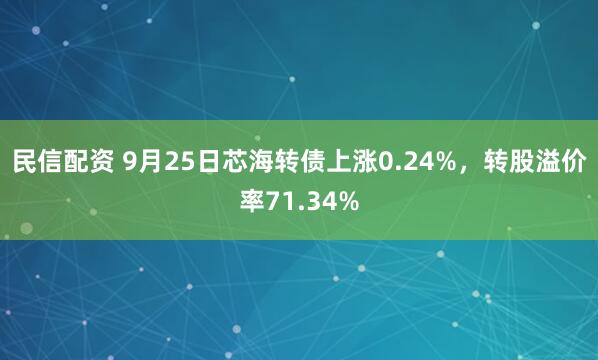 民信配资 9月25日芯海转债上涨0.24%，转股溢价率71.34%
