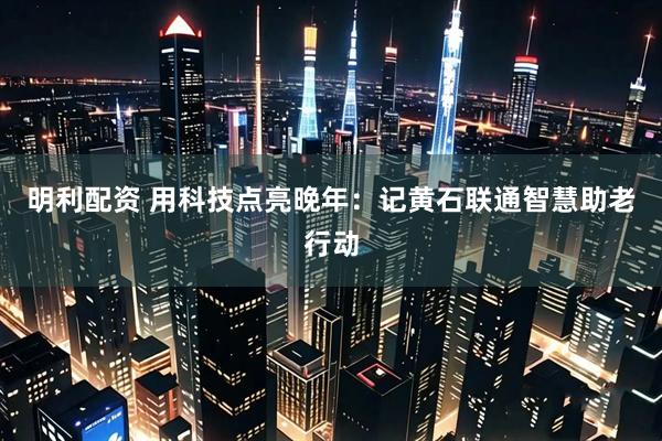 明利配资 用科技点亮晚年：记黄石联通智慧助老行动