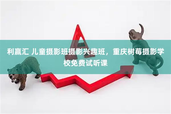 利赢汇 儿童摄影班摄影兴趣班，重庆树莓摄影学校免费试听课