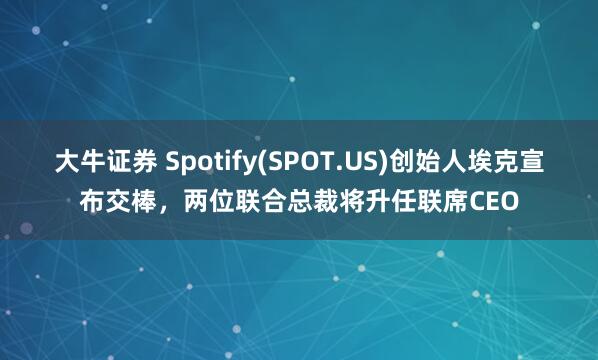 大牛证券 Spotify(SPOT.US)创始人埃克宣布交棒，两位联合总裁将升任联席CEO
