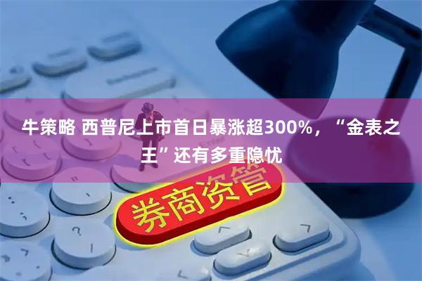 牛策略 西普尼上市首日暴涨超300%，“金表之王”还有多重隐忧