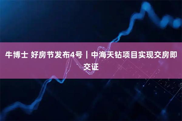 牛博士 好房节发布4号｜中海天钻项目实现交房即交证