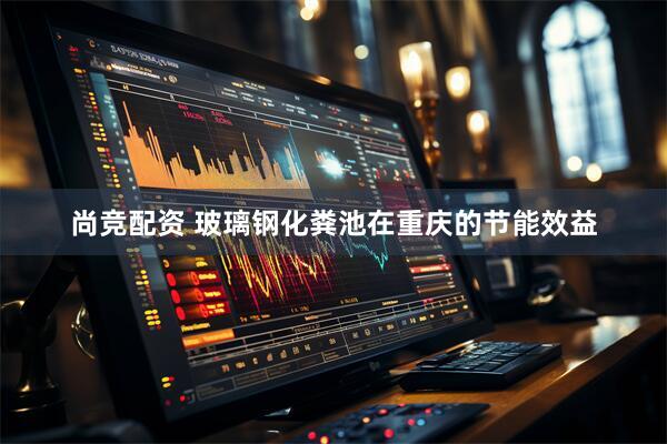 尚竞配资 玻璃钢化粪池在重庆的节能效益