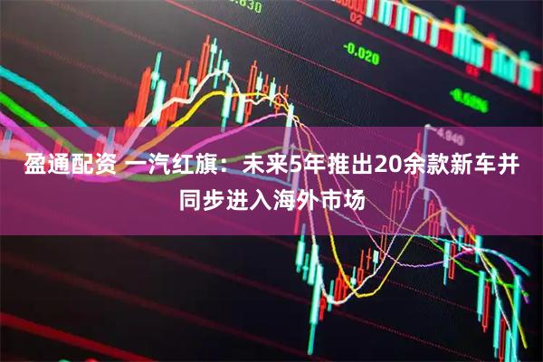 盈通配资 一汽红旗：未来5年推出20余款新车并同步进入海外市场