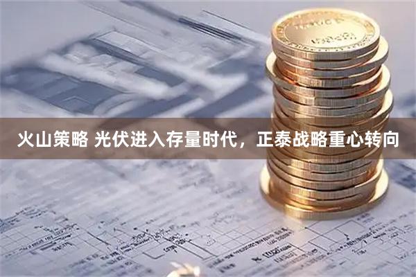 火山策略 光伏进入存量时代，正泰战略重心转向