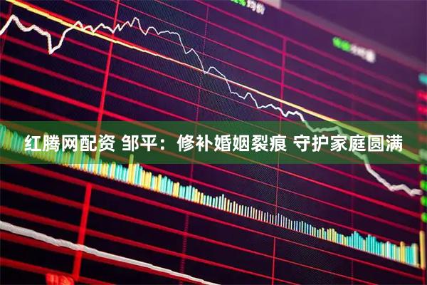 红腾网配资 邹平:修补婚姻裂痕 守护家庭圆满