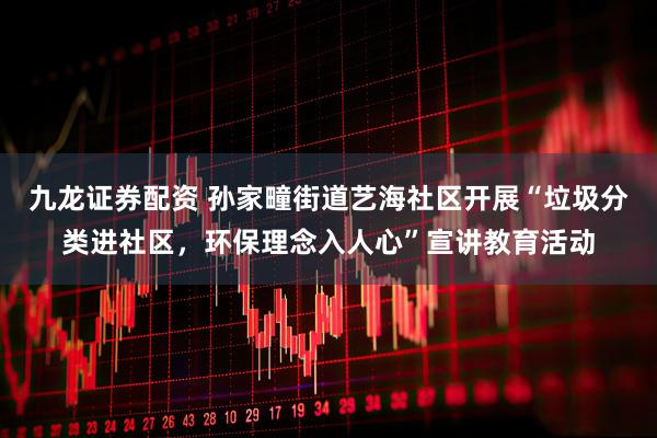 九龙证券配资 孙家疃街道艺海社区开展“垃圾分类进社区，环保理念入人心”宣讲教育活动