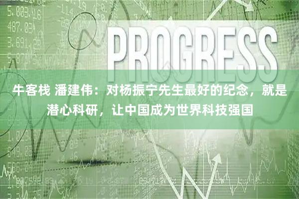 牛客栈 潘建伟:对杨振宁先生最好的纪念,就是潜心科研,让中国成为世界科技强国