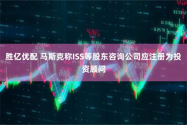 胜亿优配 马斯克称ISS等股东咨询公司应注册为投资顾问