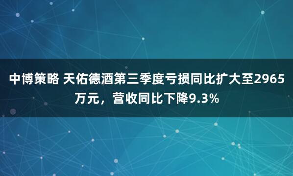 中博策略 天佑德酒第三季度亏损同比扩大至2965万元，营收同比下降9.3%