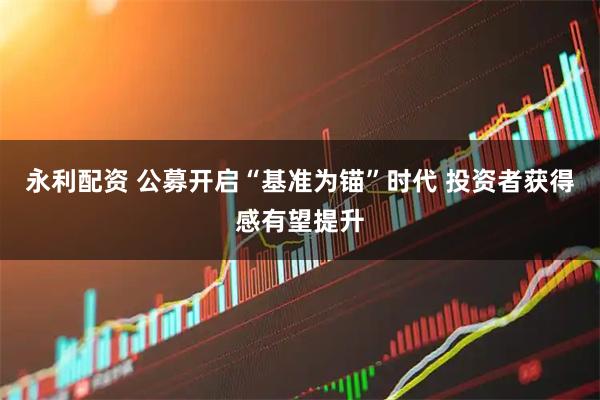 永利配资 公募开启“基准为锚”时代 投资者获得感有望提升