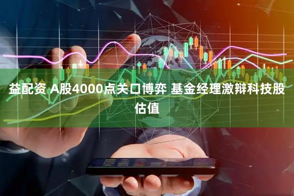 益配资 A股4000点关口博弈 基金经理激辩科技股估值