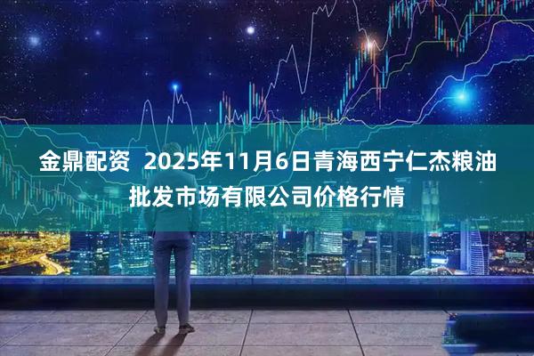金鼎配资  2025年11月6日青海西宁仁杰粮油批发市场有限公司价格行情