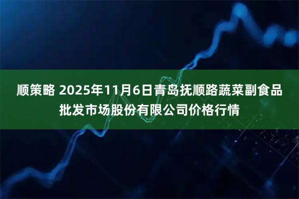顺策略 2025年11月6日青岛抚顺路蔬菜副食品批发市场股份有限公司价格行情