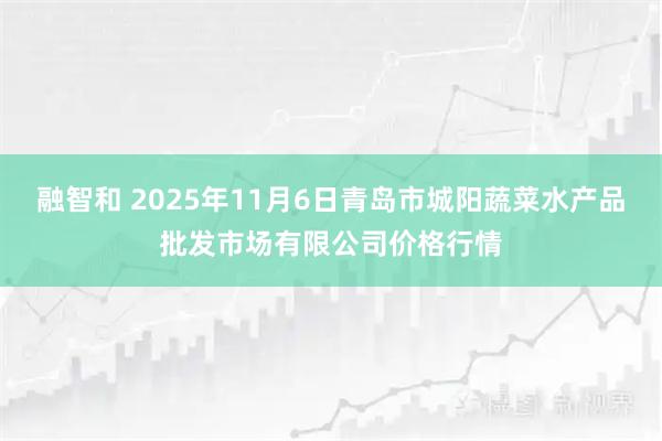 融智和 2025年11月6日青岛市城阳蔬菜水产品批发市场有限公司价格行情