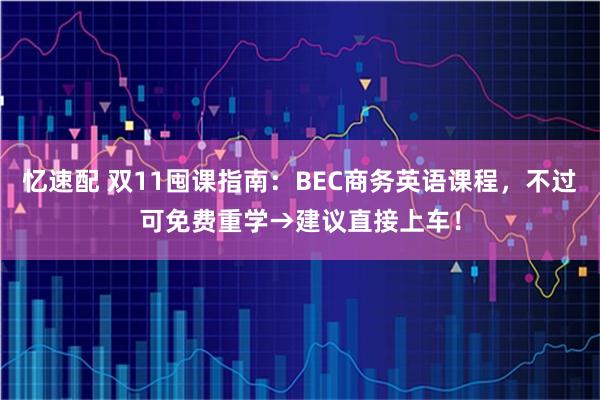 忆速配 双11囤课指南:BEC商务英语课程,不过可免费重学→建议直接上车!