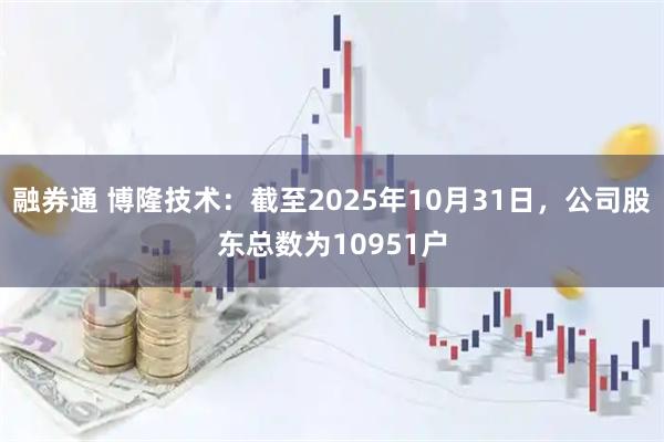 融券通 博隆技术：截至2025年10月31日，公司股东总数为10951户