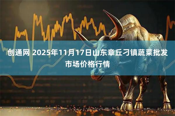 创通网 2025年11月17日山东章丘刁镇蔬菜批发市场价格行情