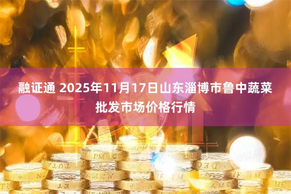 融证通 2025年11月17日山东淄博市鲁中蔬菜批发市场价格行情