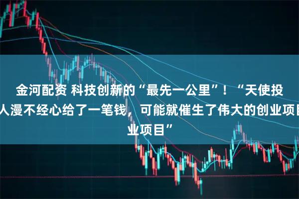 金河配资 科技创新的“最先一公里”！“天使投资人漫不经心给了一笔钱，可能就催生了伟大的创业项目”