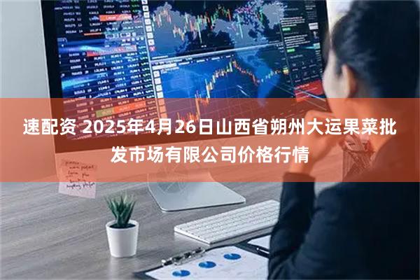 速配资 2025年4月26日山西省朔州大运果菜批发市场有限公司价格行情