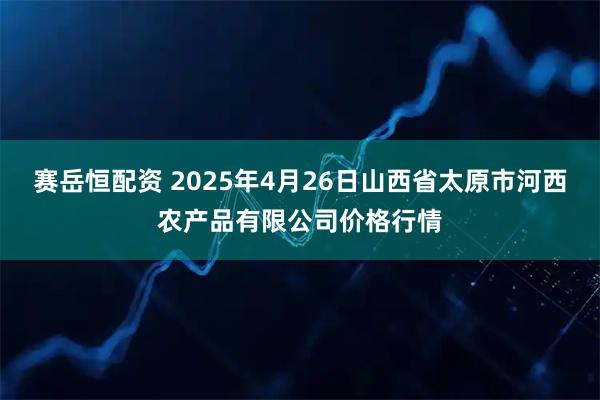 赛岳恒配资 2025年4月26日山西省太原市河西农产品有限公司价格行情