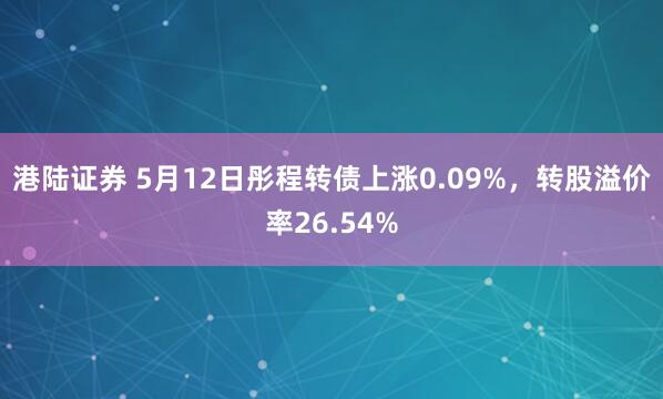 港陆证券 5月12日彤程转债上涨0.09%,转股溢价率26.54%