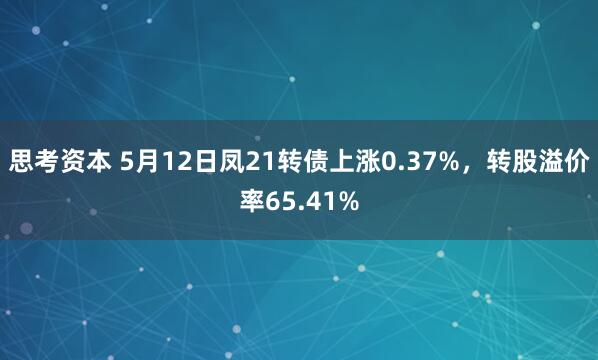 思考资本 5月12日凤21转债上涨0.37%，转股溢价率65.41%